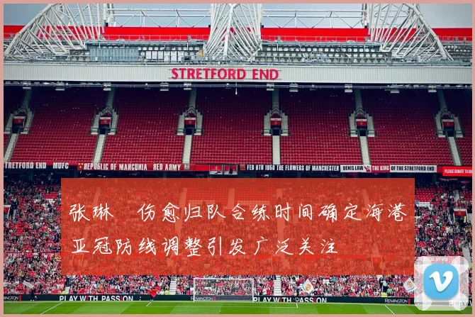 张琳芃伤愈归队合练时间确定海港亚冠防线调整引发广泛关注