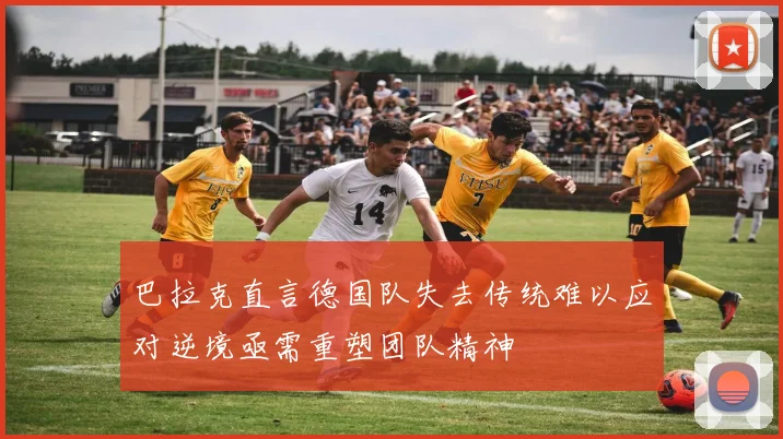 巴拉克直言德国队失去传统难以应对逆境亟需重塑团队精神