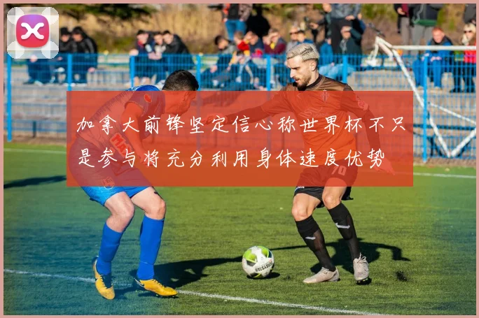 加拿大前锋坚定信心称世界杯不只是参与将充分利用身体速度优势