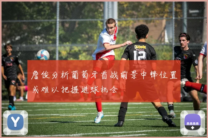 詹俊分析葡萄牙首战前景中锋位置或难以把握进球机会