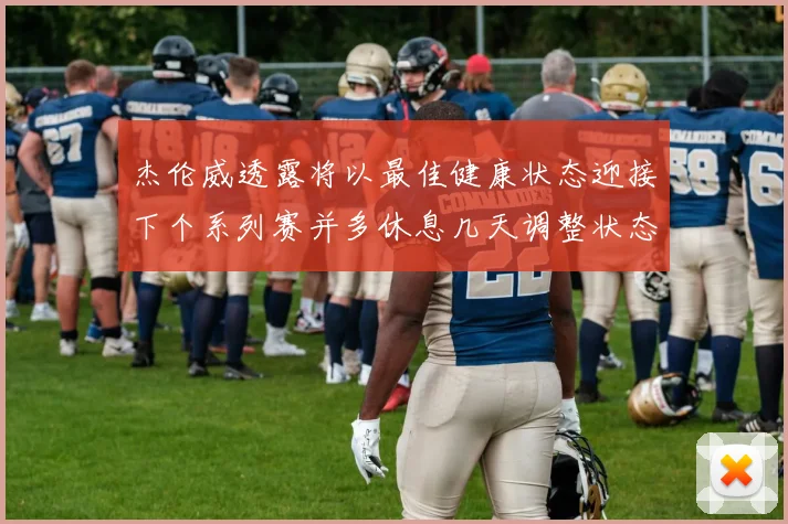 杰伦威透露将以最佳健康状态迎接下个系列赛并多休息几天调整状态