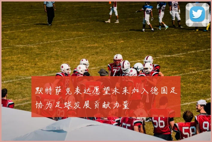 默特萨克表达愿望未来加入德国足协为足球发展贡献力量