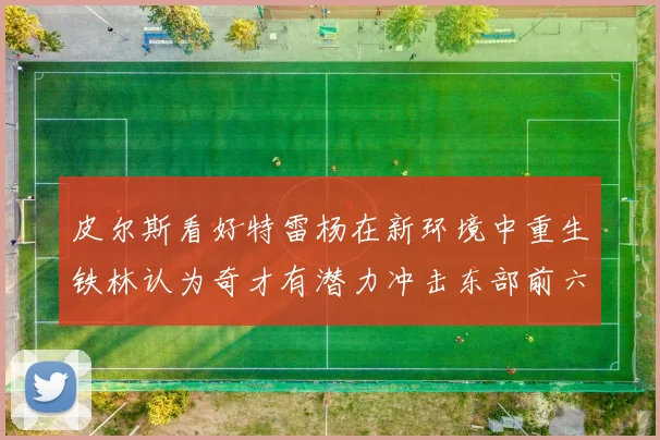 皮尔斯看好特雷杨在新环境中重生铁林认为奇才有潜力冲击东部前六名