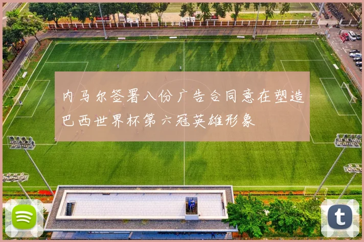 内马尔签署八份广告合同意在塑造巴西世界杯第六冠英雄形象