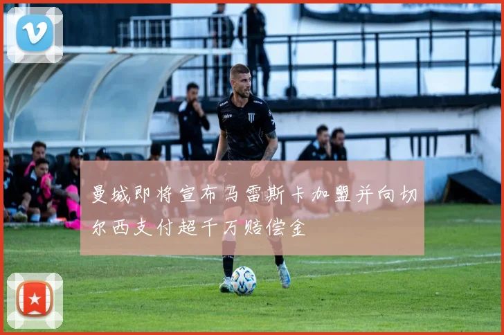 曼城即将宣布马雷斯卡加盟并向切尔西支付超千万赔偿金