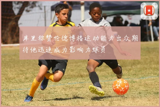 库里称赞伦德博格运动能力出众期待他迅速成为影响力球员