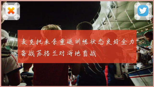 麦克托米奈重返训练状态良好全力备战苏格兰对海地首战