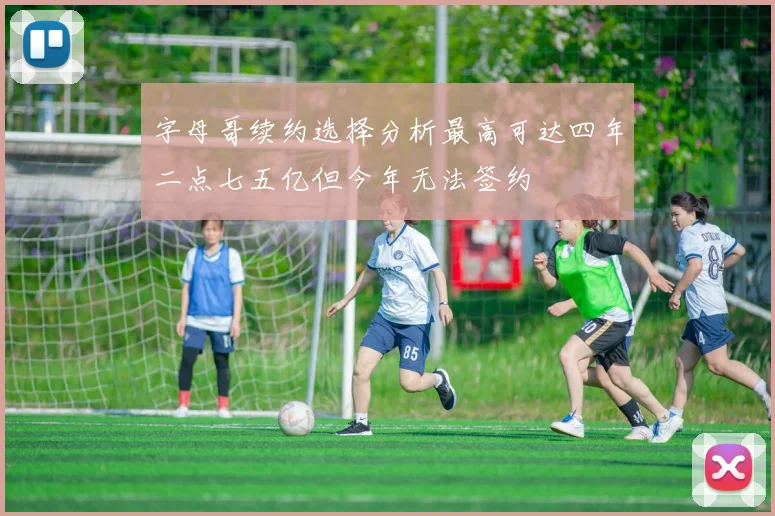 字母哥续约选择分析最高可达四年二点七五亿但今年无法签约