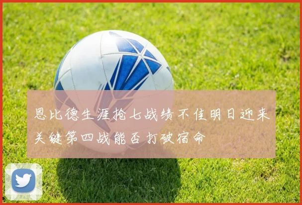 恩比德生涯抢七战绩不佳明日迎来关键第四战能否打破宿命