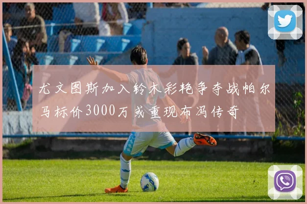 尤文图斯加入铃木彩艳争夺战帕尔马标价3000万或重现布冯传奇