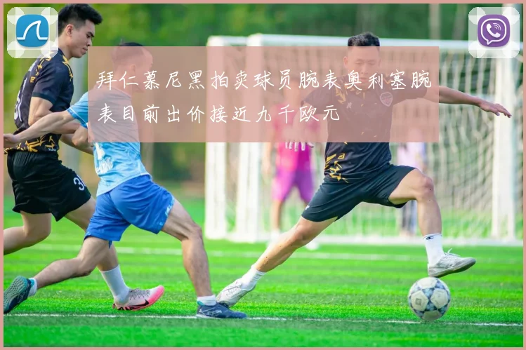 拜仁慕尼黑拍卖球员腕表奥利塞腕表目前出价接近九千欧元