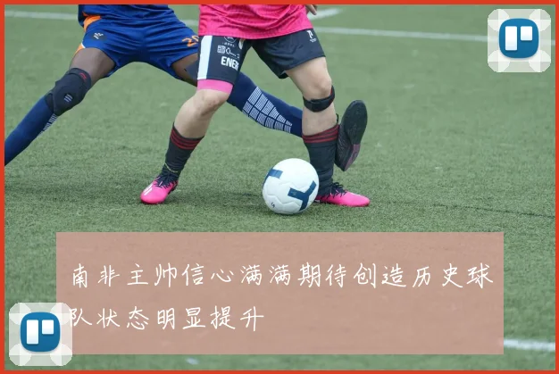 南非主帅信心满满期待创造历史球队状态明显提升