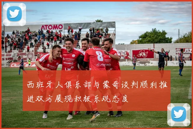 西班牙人俱乐部与蒙奇谈判顺利推进双方展现积极乐观态度