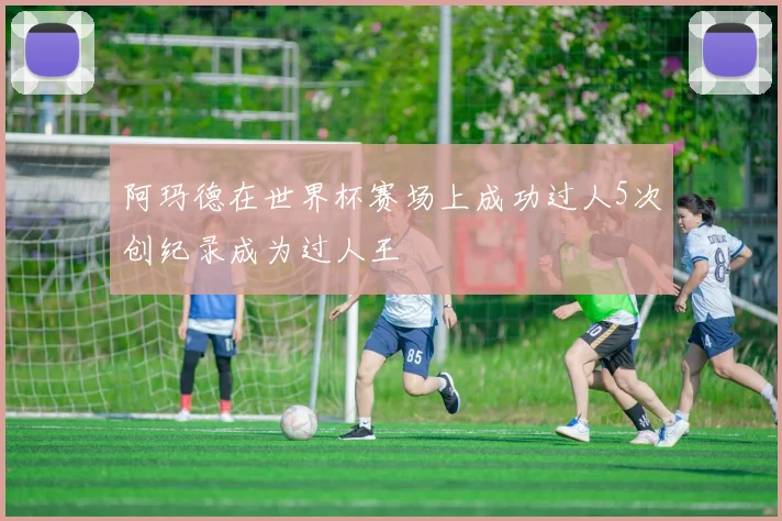阿玛德在世界杯赛场上成功过人5次创纪录成为过人王