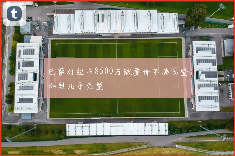 巴萨对纽卡8500万欧要价不满戈登加盟几乎无望