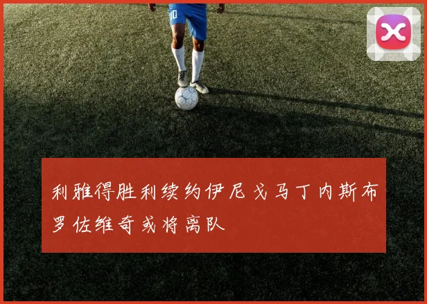 利雅得胜利续约伊尼戈马丁内斯布罗佐维奇或将离队