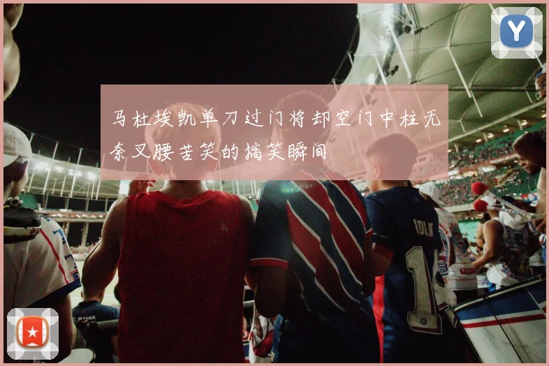 马杜埃凯单刀过门将却空门中柱无奈叉腰苦笑的搞笑瞬间