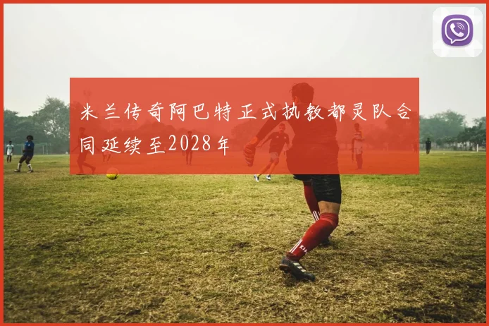 米兰传奇阿巴特正式执教都灵队合同延续至2028年