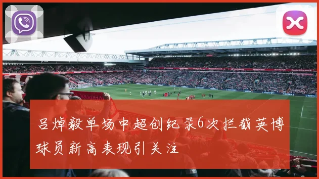 吕焯毅单场中超创纪录6次拦截英博球员新高表现引关注